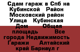 Сдам гараж в Спб на Кубинской › Район ­ Московский район › Улица ­ Кубинская › Дом ­ 3 › Общая площадь ­ 18 - Все города Недвижимость » Гаражи   . Алтайский край,Барнаул г.